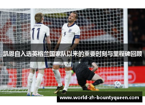 凯恩自入选英格兰国家队以来的重要时刻与里程碑回顾