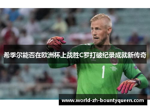 希季尔能否在欧洲杯上战胜C罗打破纪录成就新传奇 希季尔能否在欧洲杯上战胜C罗打破纪录成就新传奇