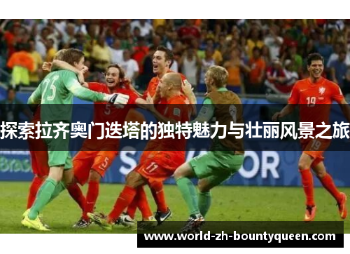 探索拉齐奥门迭塔的独特魅力与壮丽风景之旅 探索拉齐奥门迭塔的独特魅力与壮丽风景之旅