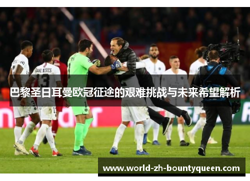 巴黎圣日耳曼欧冠征途的艰难挑战与未来希望解析