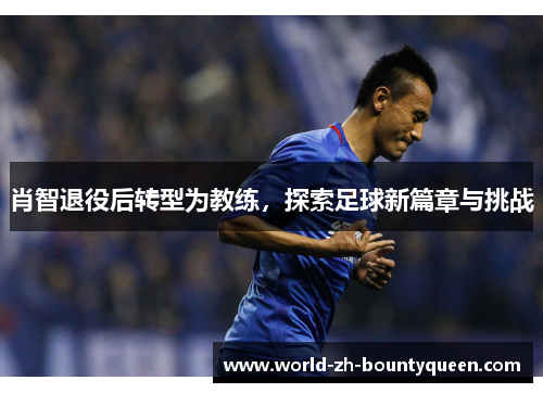 肖智退役后转型为教练，探索足球新篇章与挑战