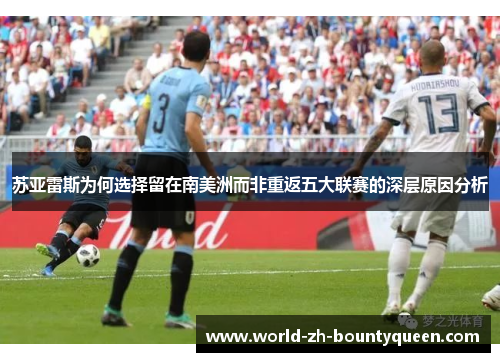 苏亚雷斯为何选择留在南美洲而非重返五大联赛的深层原因分析 苏亚雷斯为何选择留在南美洲而非重返五大联赛的深层原因分析