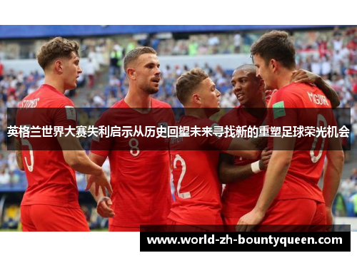 英格兰世界大赛失利启示从历史回望未来寻找新的重塑足球荣光机会