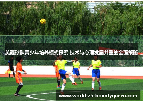英超球队青少年培养模式探索 技术与心理发展并重的全面策略 英超球队青少年培养模式探索 技术与心理发展并重的全面策略