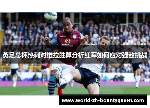 英足总杯热刺对维拉胜算分析红军如何应对强敌挑战 英足总杯热刺对维拉胜算分析红军如何应对强敌挑战