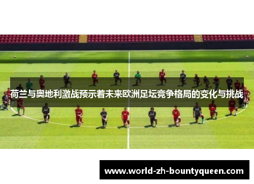 荷兰与奥地利激战预示着未来欧洲足坛竞争格局的变化与挑战