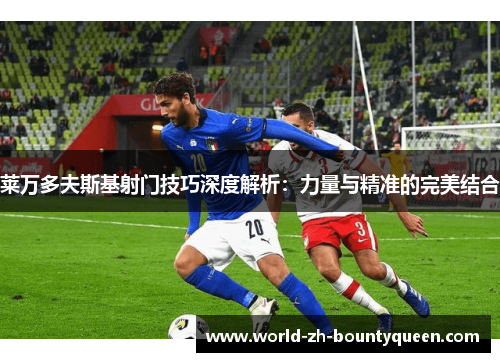 莱万多夫斯基射门技巧深度解析:力量与精准的完美结合 莱万多夫斯基射门技巧深度解析:力量与精准的完美结合