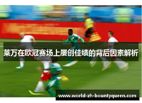 莱万在欧冠赛场上屡创佳绩的背后因素解析 莱万在欧冠赛场上屡创佳绩的背后因素解析