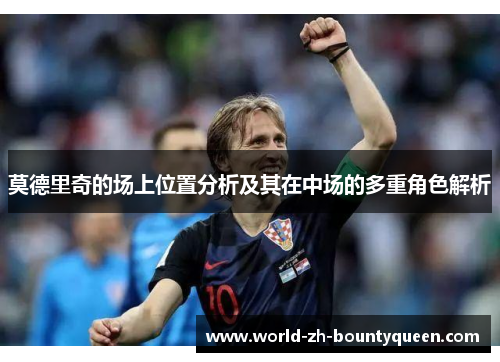 莫德里奇的场上位置分析及其在中场的多重角色解析