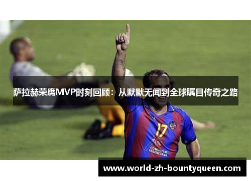 萨拉赫荣膺MVP时刻回顾：从默默无闻到全球瞩目传奇之路