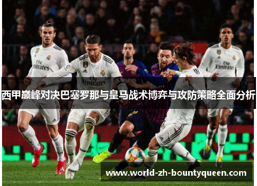 西甲巅峰对决巴塞罗那与皇马战术博弈与攻防策略全面分析