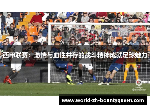 西甲联赛：激情与血性并存的战斗精神成就足球魅力