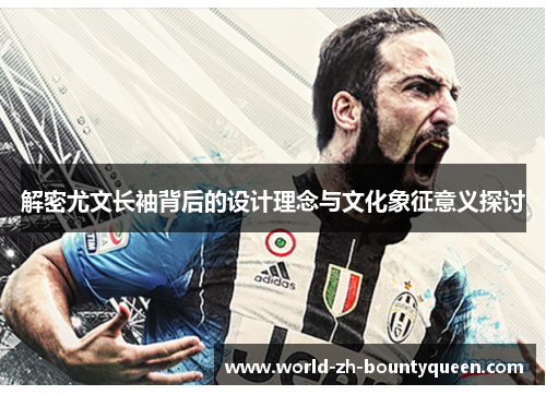 解密尤文长袖背后的设计理念与文化象征意义探讨