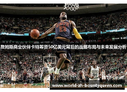 詹姆斯商业伙伴卡特筹资50亿美元背后的战略布局与未来发展分析