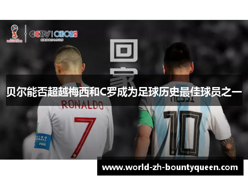 贝尔能否超越梅西和C罗成为足球历史最佳球员之一