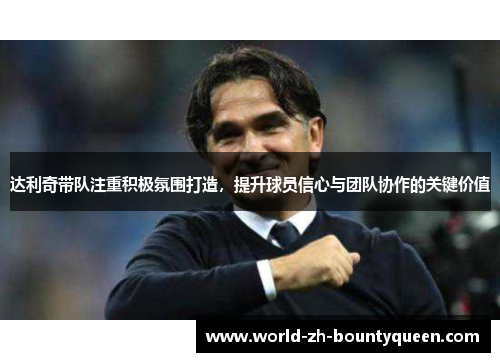 达利奇带队注重积极氛围打造，提升球员信心与团队协作的关键价值