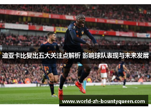 迪亚卡比复出五大关注点解析 影响球队表现与未来发展