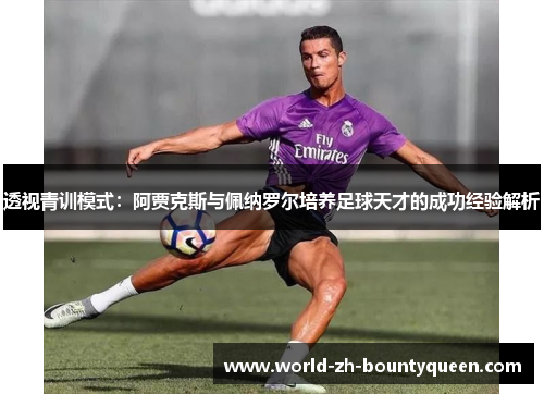 透视青训模式：阿贾克斯与佩纳罗尔培养足球天才的成功经验解析