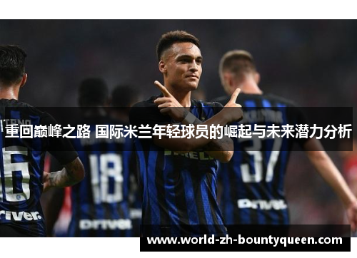 重回巅峰之路 国际米兰年轻球员的崛起与未来潜力分析