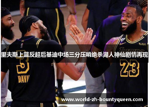 里夫斯上篮反超后基迪中场三分压哨绝杀湖人神仙剧情再现