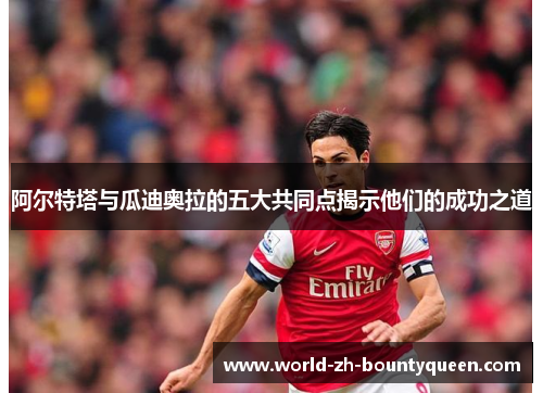 阿尔特塔与瓜迪奥拉的五大共同点揭示他们的成功之道