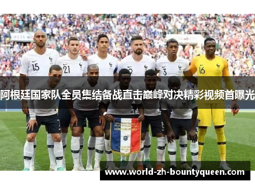 阿根廷国家队全员集结备战直击巅峰对决精彩视频首曝光