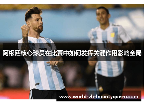 阿根廷核心球员在比赛中如何发挥关键作用影响全局