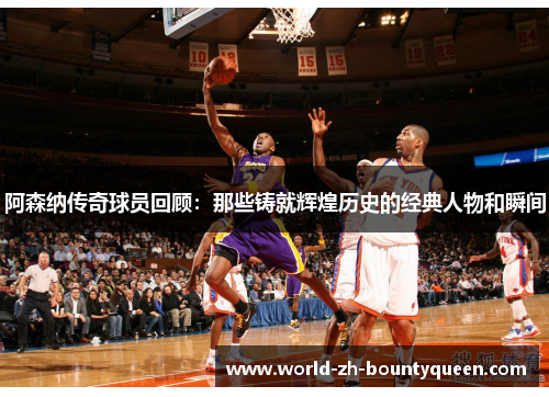 阿森纳传奇球员回顾：那些铸就辉煌历史的经典人物和瞬间