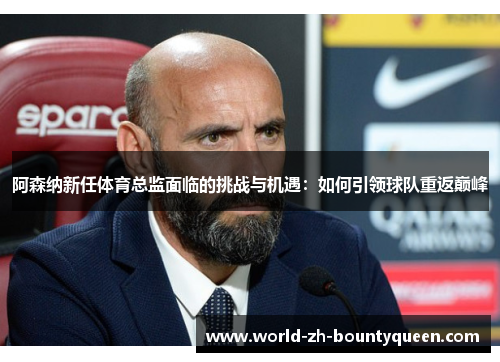 阿森纳新任体育总监面临的挑战与机遇：如何引领球队重返巅峰