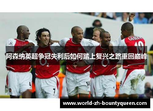 阿森纳英超争冠失利后如何踏上复兴之路重回巅峰