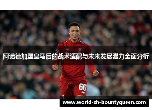 阿诺德加盟皇马后的战术适配与未来发展潜力全面分析