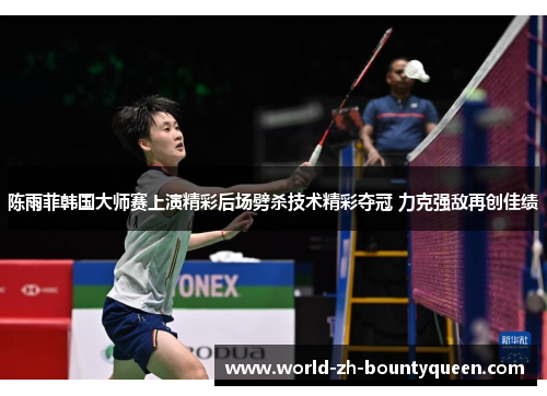 陈雨菲韩国大师赛上演精彩后场劈杀技术精彩夺冠 力克强敌再创佳绩