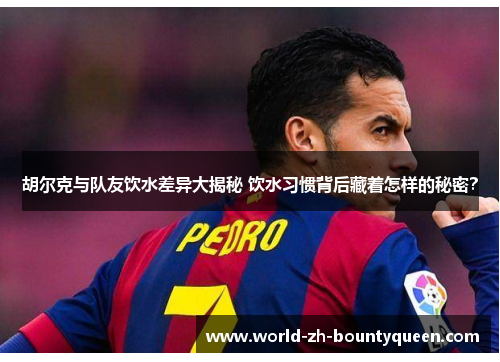 胡尔克与队友饮水差异大揭秘 饮水习惯背后藏着怎样的秘密？