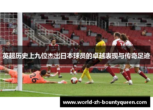 英超历史上九位杰出日本球员的卓越表现与传奇足迹