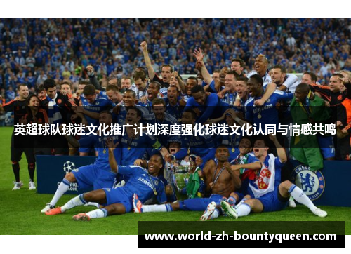 英超球队球迷文化推广计划深度强化球迷文化认同与情感共鸣