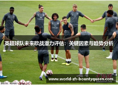 英超球队未来欧战潜力评估：关键因素与趋势分析