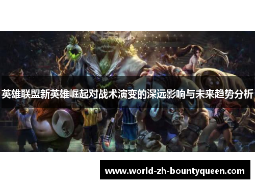 英雄联盟新英雄崛起对战术演变的深远影响与未来趋势分析