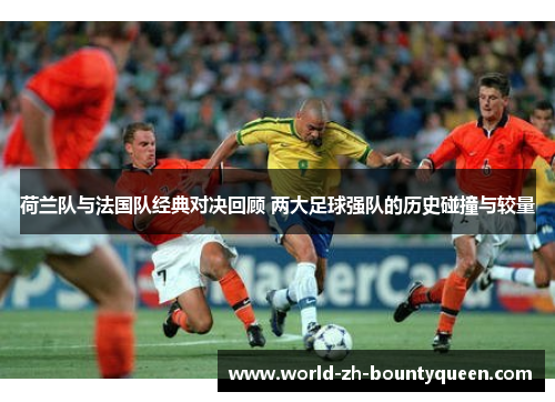 荷兰队与法国队经典对决回顾 两大足球强队的历史碰撞与较量