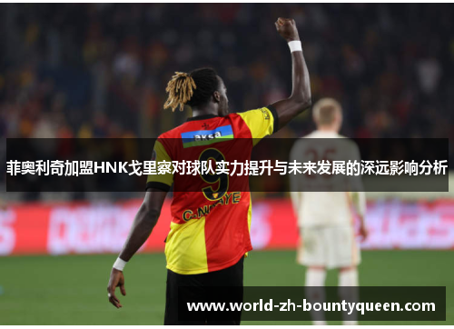 菲奥利奇加盟HNK戈里察对球队实力提升与未来发展的深远影响分析