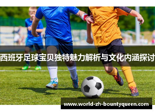 西班牙足球宝贝独特魅力解析与文化内涵探讨