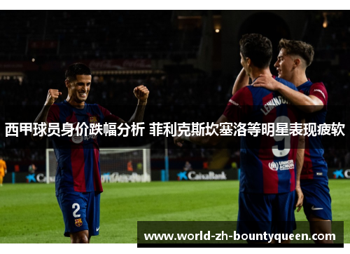 西甲球员身价跌幅分析 菲利克斯坎塞洛等明星表现疲软