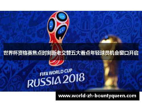 世界杯资格赛焦点时刻新老交替五大看点年轻球员机会窗口开启