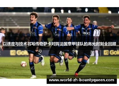 以速度与技术书写传奇萨卡对阵法国意甲球队的高光时刻全回顾