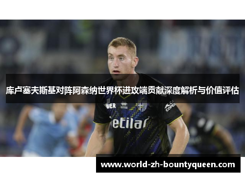 库卢塞夫斯基对阵阿森纳世界杯进攻端贡献深度解析与价值评估