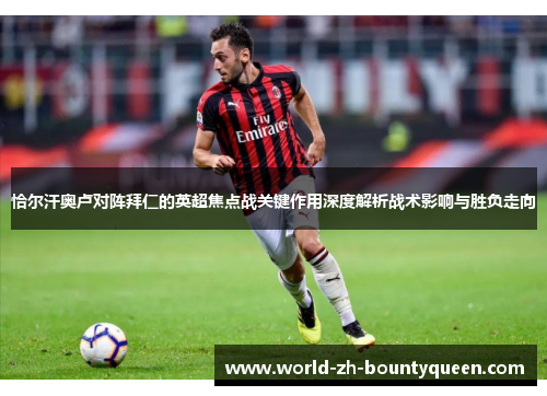 恰尔汗奥卢对阵拜仁的英超焦点战关键作用深度解析战术影响与胜负走向