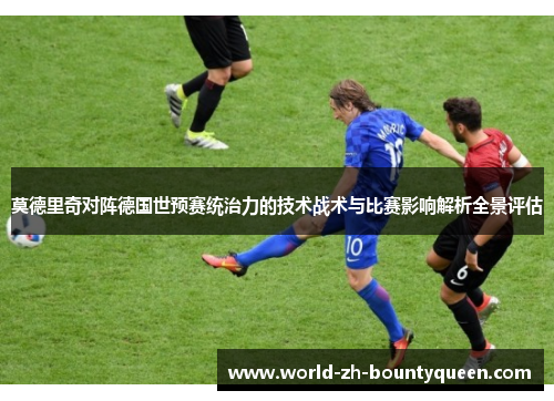莫德里奇对阵德国世预赛统治力的技术战术与比赛影响解析全景评估