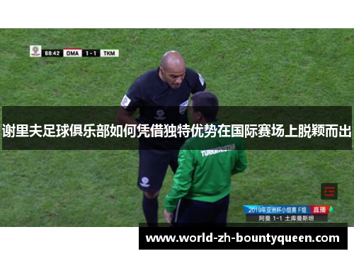 谢里夫足球俱乐部如何凭借独特优势在国际赛场上脱颖而出