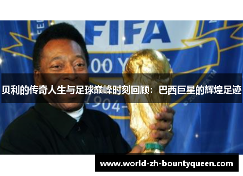 贝利的传奇人生与足球巅峰时刻回顾：巴西巨星的辉煌足迹