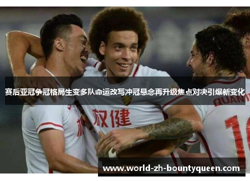 赛后亚冠争冠格局生变多队命运改写冲冠悬念再升级焦点对决引爆新变化