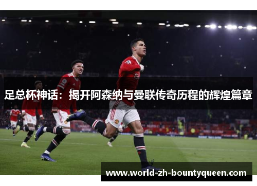 足总杯神话：揭开阿森纳与曼联传奇历程的辉煌篇章
